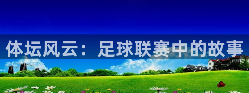 182体育app最新版：体坛风云：足球联赛中的故事